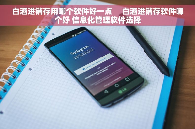 白酒进销存用哪个软件好一点     白酒进销存软件哪个好 信息化管理软件选择