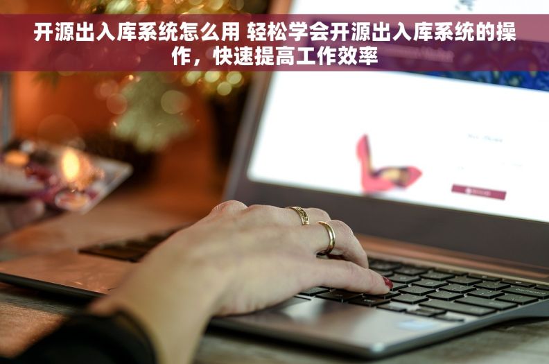 开源出入库系统怎么用 轻松学会开源出入库系统的操作，快速提高工作效率