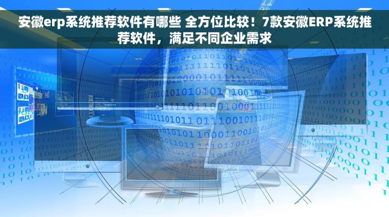 安徽erp系统推荐软件有哪些 全方位比较！7款安徽ERP系统推荐软件，满足不同企业需求