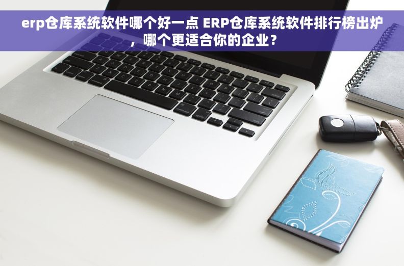 erp仓库系统软件哪个好一点 ERP仓库系统软件排行榜出炉，哪个更适合你的企业？