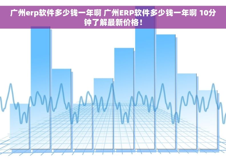 广州erp软件多少钱一年啊 广州ERP软件多少钱一年啊 10分钟了解最新价格！