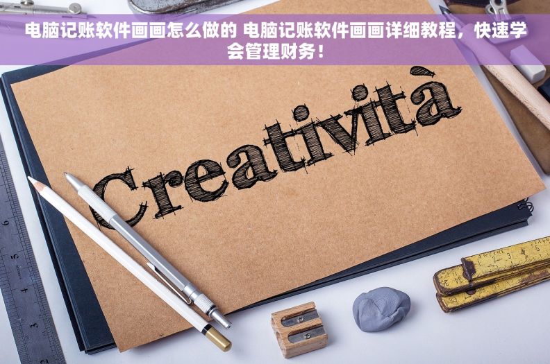 电脑记账软件画画怎么做的 电脑记账软件画画详细教程，快速学会管理财务！