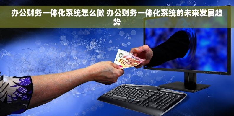 办公财务一体化系统怎么做 办公财务一体化系统的未来发展趋势