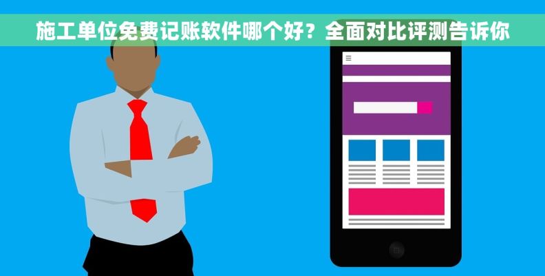 施工单位免费记账软件哪个好？全面对比评测告诉你