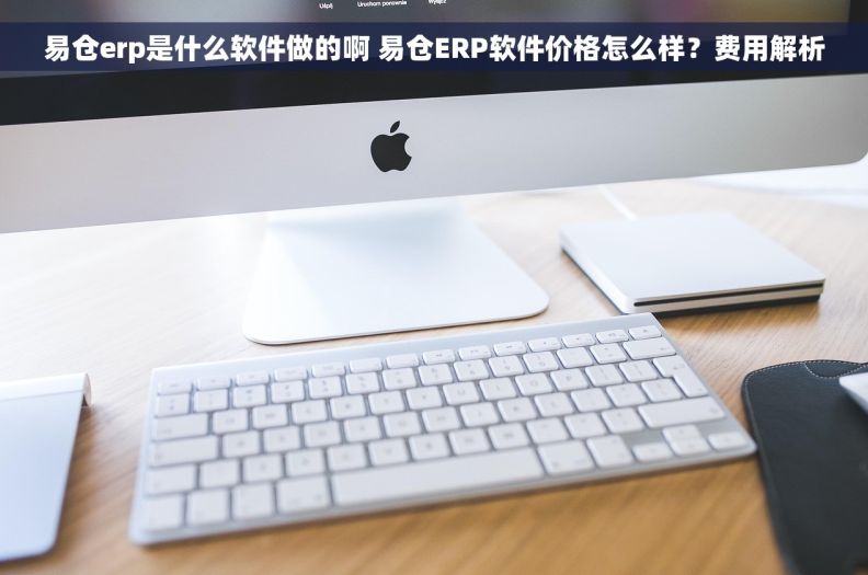 易仓erp是什么软件做的啊 易仓ERP软件价格怎么样？费用解析