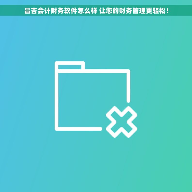 昌吉会计财务软件怎么样 让您的财务管理更轻松！