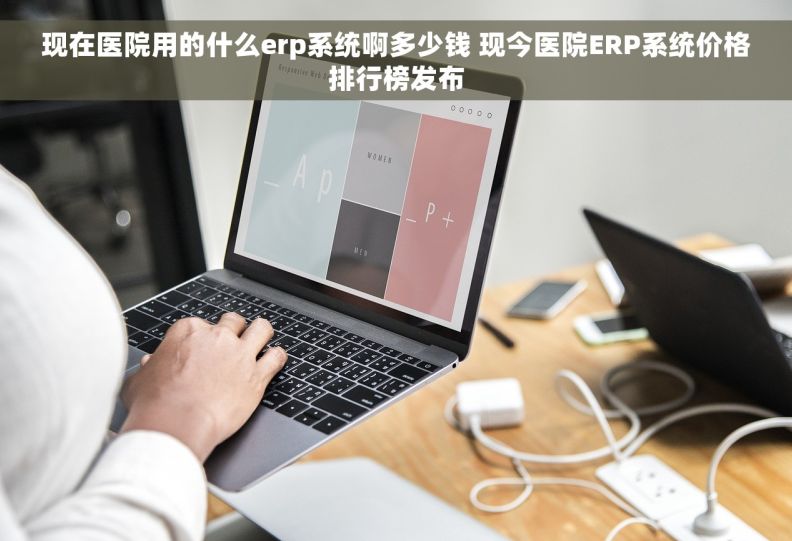 现在医院用的什么erp系统啊多少钱 现今医院ERP系统价格排行榜发布