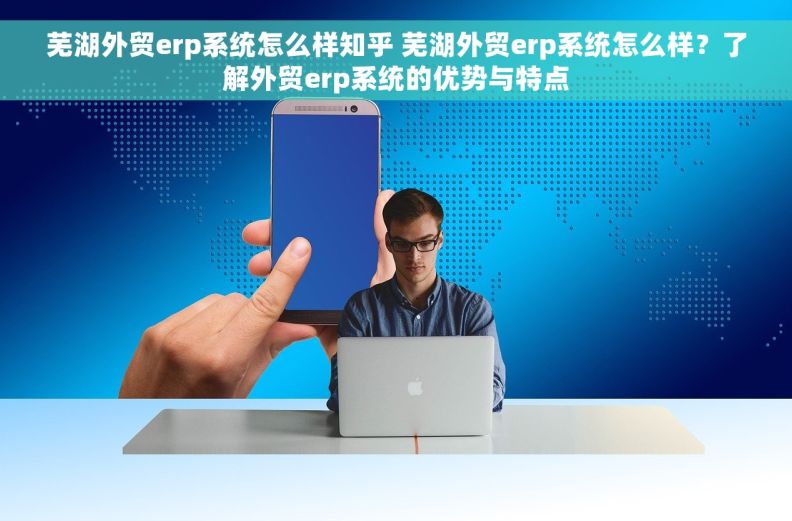 芜湖外贸erp系统怎么样知乎 芜湖外贸erp系统怎么样？了解外贸erp系统的优势与特点