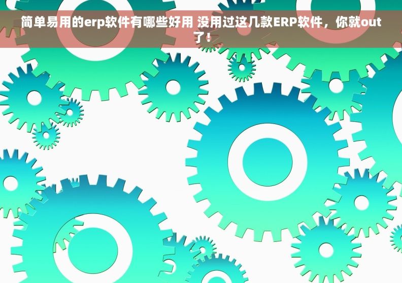 简单易用的erp软件有哪些好用 没用过这几款ERP软件，你就out了！