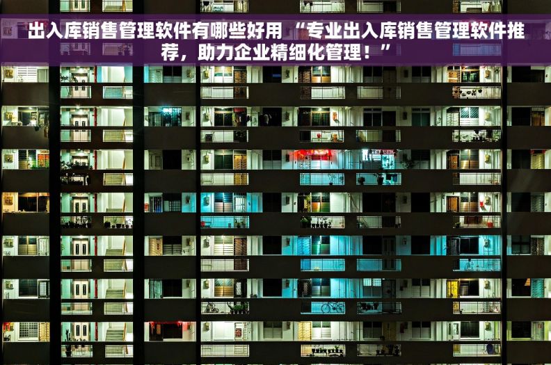 出入库销售管理软件有哪些好用 “专业出入库销售管理软件推荐，助力企业精细化管理！”