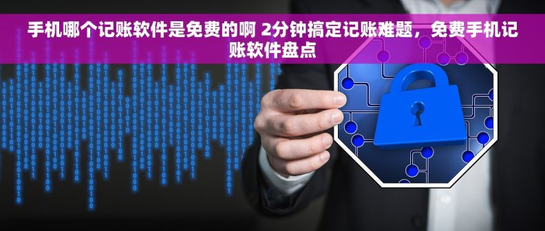 手机哪个记账软件是免费的啊 2分钟搞定记账难题，免费手机记账软件盘点