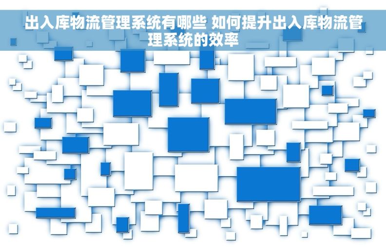 出入库物流管理系统有哪些 如何提升出入库物流管理系统的效率