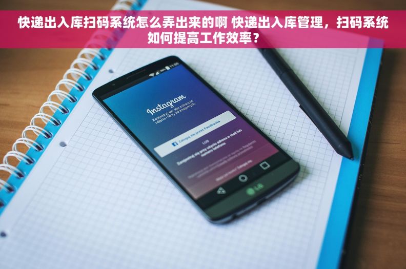 快递出入库扫码系统怎么弄出来的啊 快递出入库管理，扫码系统如何提高工作效率？