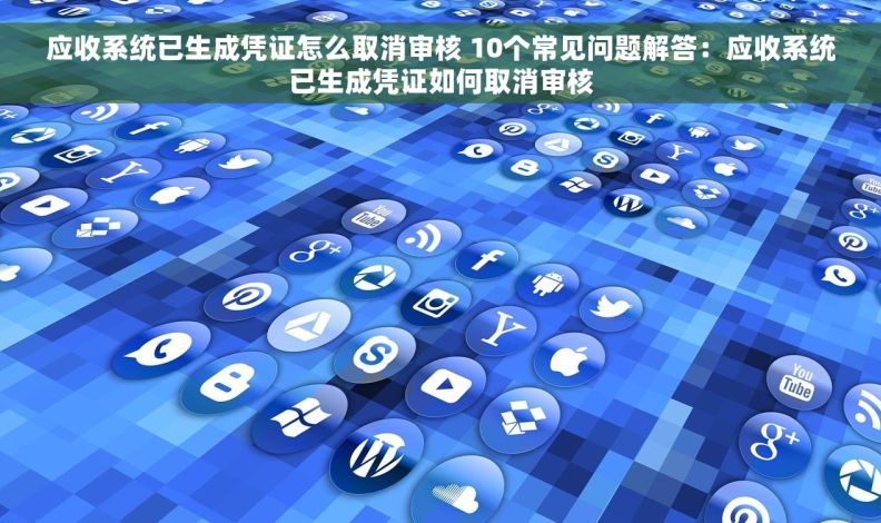 应收系统已生成凭证怎么取消审核 10个常见问题解答：应收系统已生成凭证如何取消审核