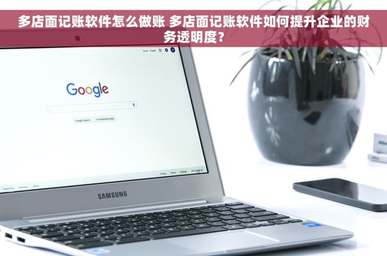 多店面记账软件怎么做账 多店面记账软件如何提升企业的财务透明度？