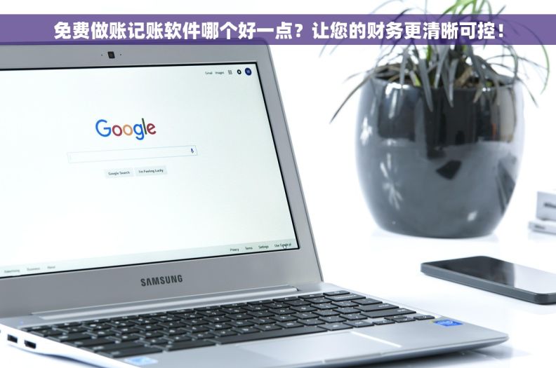 免费做账记账软件哪个好一点？让您的财务更清晰可控！