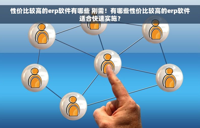 性价比较高的erp软件有哪些 刚需！有哪些性价比较高的erp软件适合快速实施？