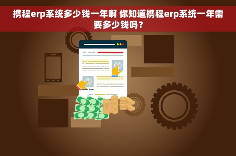 携程erp系统多少钱一年啊 你知道携程erp系统一年需要多少钱吗？