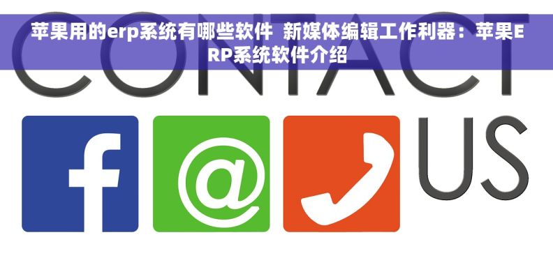 苹果用的erp系统有哪些软件  新媒体编辑工作利器：苹果ERP系统软件介绍