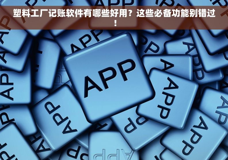 塑料工厂记账软件有哪些好用？这些必备功能别错过！