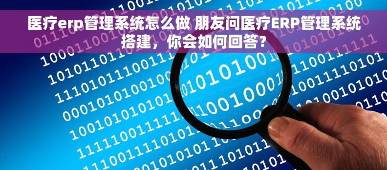医疗erp管理系统怎么做 朋友问医疗ERP管理系统搭建，你会如何回答？