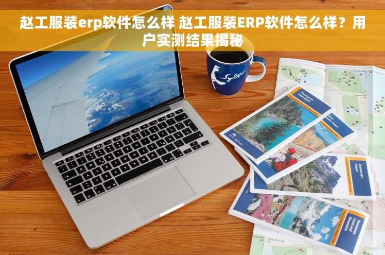 赵工服装erp软件怎么样 赵工服装ERP软件怎么样？用户实测结果揭秘