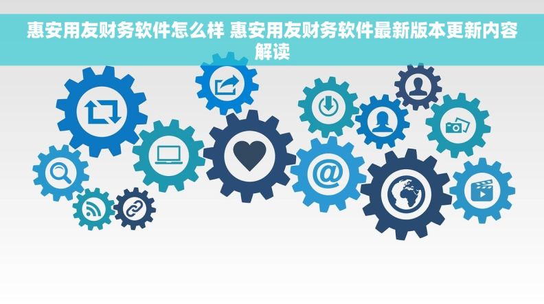 惠安用友财务软件怎么样 惠安用友财务软件最新版本更新内容解读