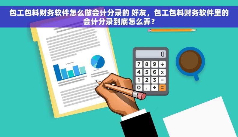 包工包料财务软件怎么做会计分录的 好友，包工包料财务软件里的会计分录到底怎么弄？