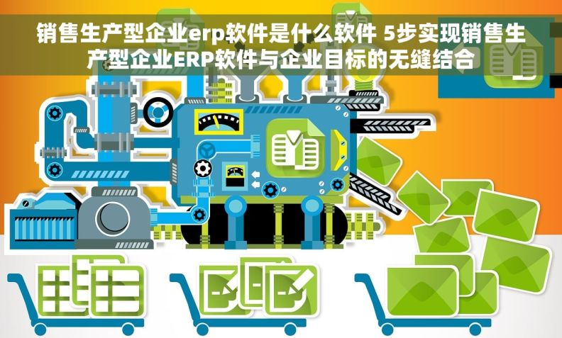 销售生产型企业erp软件是什么软件 5步实现销售生产型企业ERP软件与企业目标的无缝结合