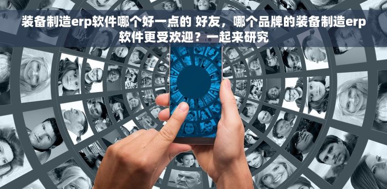 装备制造erp软件哪个好一点的 好友，哪个品牌的装备制造erp软件更受欢迎？一起来研究