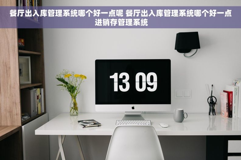 餐厅出入库管理系统哪个好一点呢 餐厅出入库管理系统哪个好一点 进销存管理系统