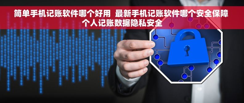 简单手机记账软件哪个好用  最新手机记账软件哪个安全保障 个人记账数据隐私安全