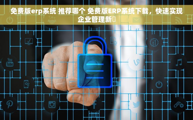 免费版erp系统 推荐哪个 免费版ERP系统下载，快速实现企业管理新窪