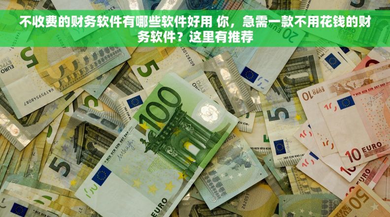 不收费的财务软件有哪些软件好用 你，急需一款不用花钱的财务软件？这里有推荐
