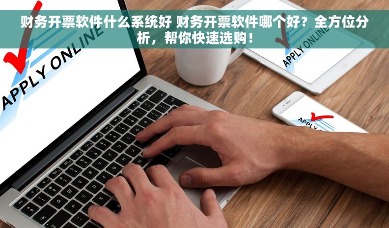 财务开票软件什么系统好 财务开票软件哪个好？全方位分析，帮你快速选购！