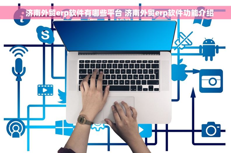     济南外贸erp软件有哪些平台 济南外贸erp软件功能介绍