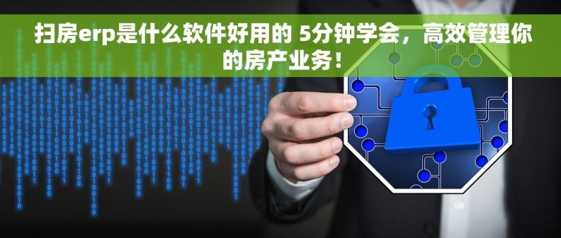  扫房erp是什么软件好用的 5分钟学会，高效管理你的房产业务！