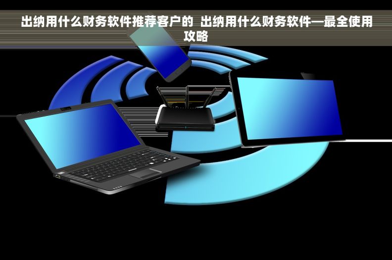 出纳用什么财务软件推荐客户的  出纳用什么财务软件—最全使用攻略