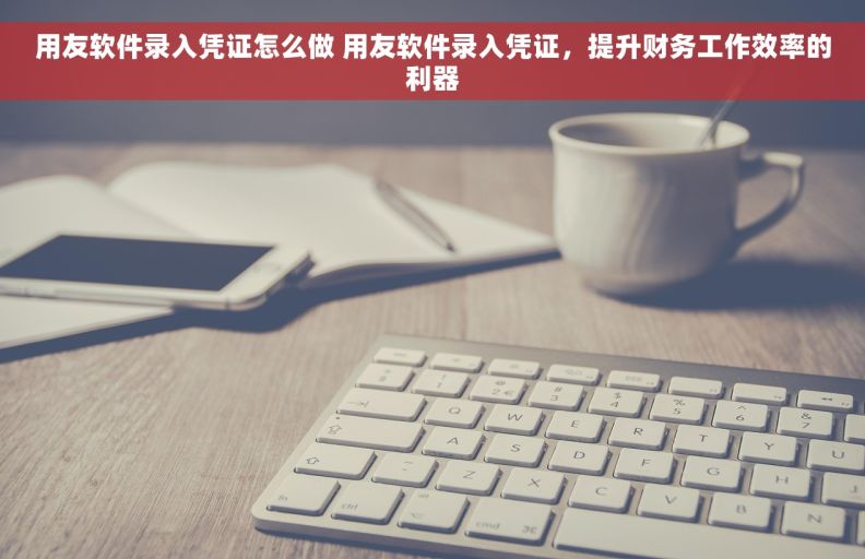 用友软件录入凭证怎么做 用友软件录入凭证，提升财务工作效率的利器