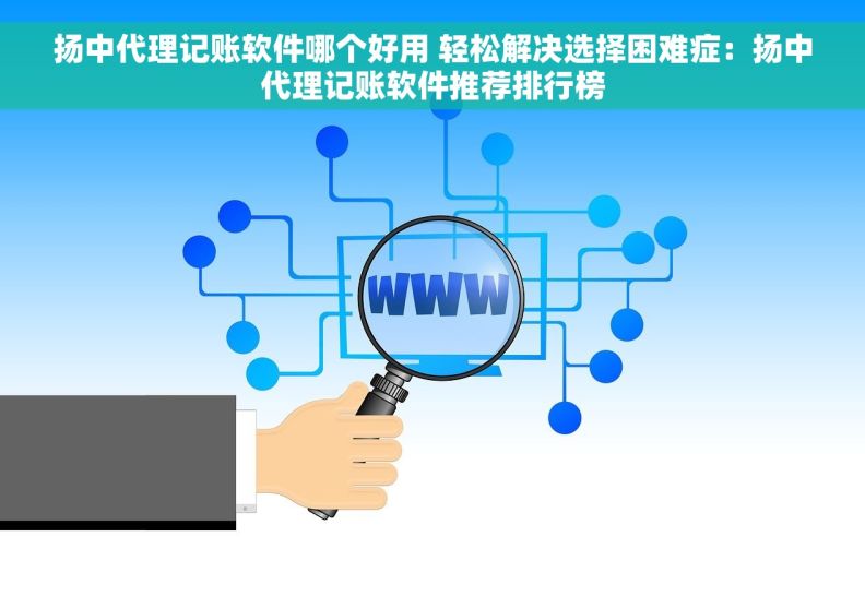 扬中代理记账软件哪个好用 轻松解决选择困难症：扬中代理记账软件推荐排行榜
