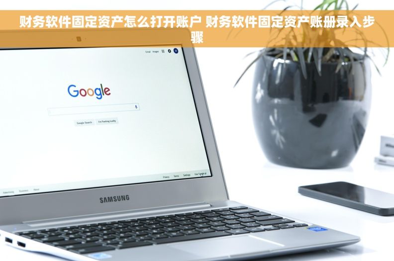 财务软件固定资产怎么打开账户 财务软件固定资产账册录入步骤