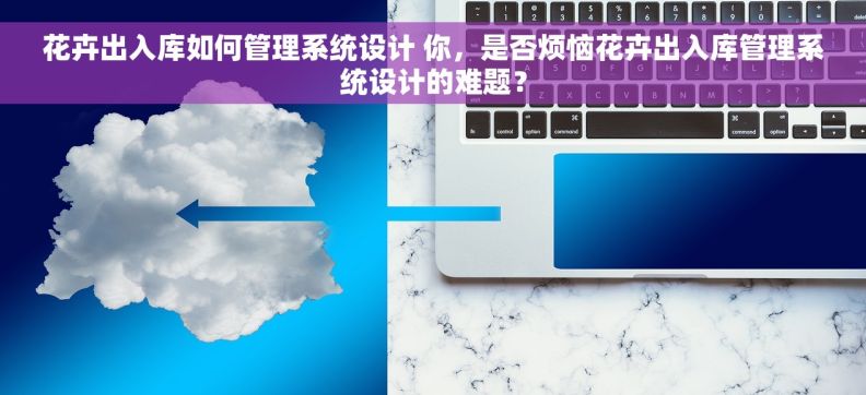 花卉出入库如何管理系统设计 你，是否烦恼花卉出入库管理系统设计的难题？