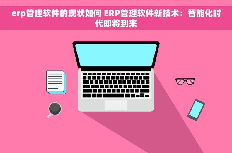 erp管理软件的现状如何 ERP管理软件新技术：智能化时代即将到来