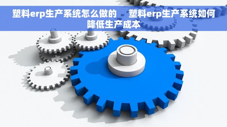 塑料erp生产系统怎么做的     塑料erp生产系统如何降低生产成本