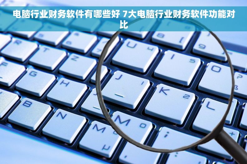 电脑行业财务软件有哪些好 7大电脑行业财务软件功能对比