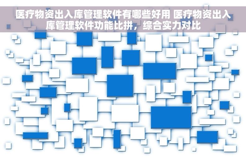 医疗物资出入库管理软件有哪些好用 医疗物资出入库管理软件功能比拼，综合实力对比