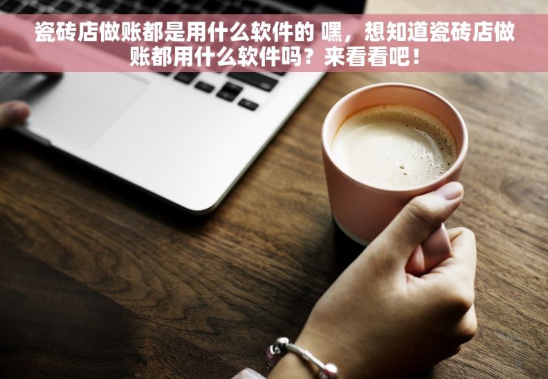 瓷砖店做账都是用什么软件的 嘿，想知道瓷砖店做账都用什么软件吗？来看看吧！