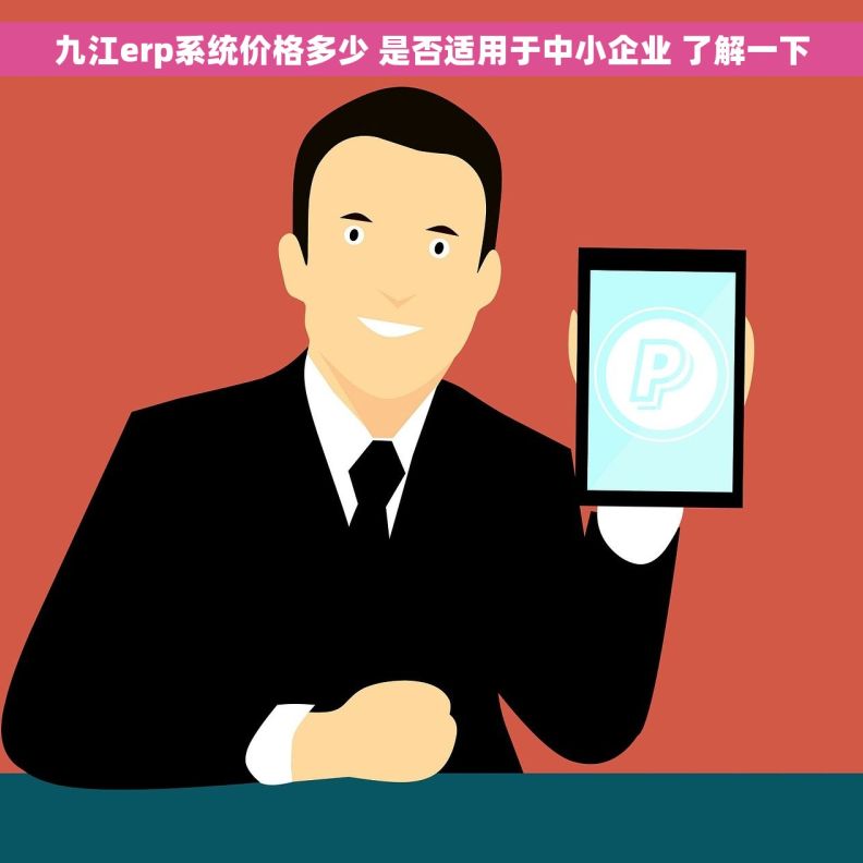 九江erp系统价格多少 是否适用于中小企业 了解一下