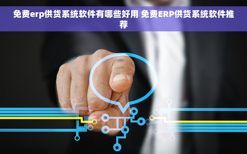 免费erp供货系统软件有哪些好用 免费ERP供货系统软件推荐