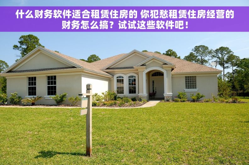 什么财务软件适合租赁住房的 你犯愁租赁住房经营的财务怎么搞？试试这些软件吧！
